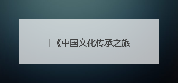 《中国文化传承之旅》首篇，走进旌阳