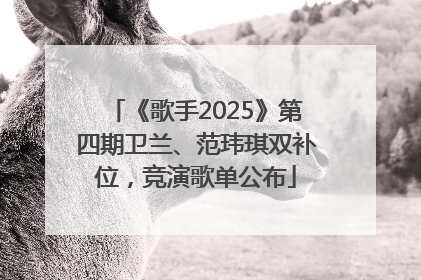 《歌手2025》第四期卫兰、范玮琪双补位，竞演歌单公布