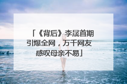 《背后》李晟首期引爆全网，万千网友感叹母亲不易