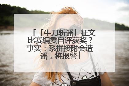 「牛刀斩谣」征文比赛编委自评获奖？事实：系拼接附会造谣，将报警