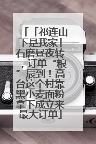 「祁连山下是我家」石磨昼夜转，订单“粮”辰到！高台这个村靠黑小麦面粉拿下成立来最大订单