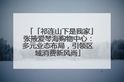 「祁连山下是我家」张掖爱琴海购物中心：多元业态布局，引领区域消费新风尚