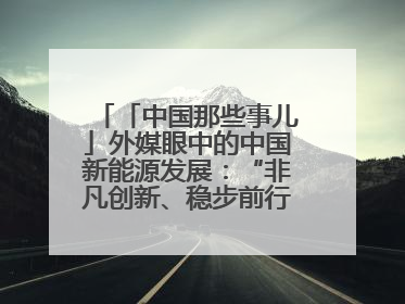 「中国那些事儿」外媒眼中的中国新能源发展：“非凡创新、稳步前行、需求侧强劲”