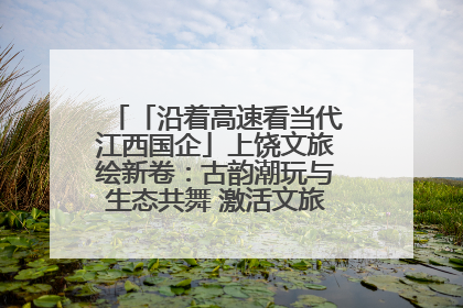「沿着高速看当代江西国企」上饶文旅绘新卷：古韵潮玩与生态共舞 激活文旅产业新动能