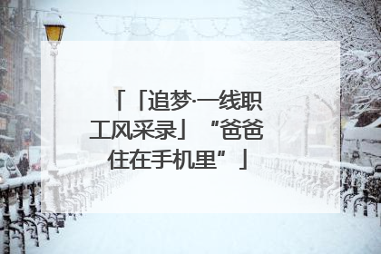 「追梦·一线职工风采录」“爸爸住在手机里”