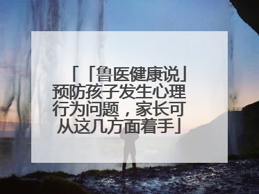 「鲁医健康说」预防孩子发生心理行为问题，家长可从这几方面着手