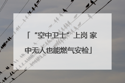 “空中卫士”上岗 家中无人也能燃气安检