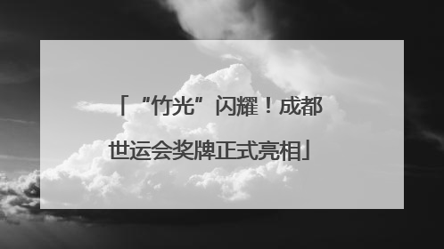 “竹光”闪耀！成都世运会奖牌正式亮相