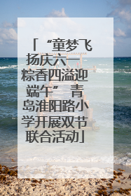 “童梦飞扬庆六一 粽香四溢迎端午” 青岛淮阳路小学开展双节联合活动
