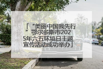 “美丽中国我先行”鄂尔多斯市2025年六五环境日主题宣传活动成功举办
