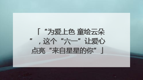 “为爱上色 童绘云朵”，这个“六一”让爱心点亮“来自星星的你”
