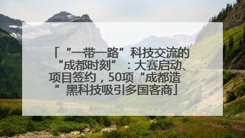 “一带一路”科技交流的“成都时刻”：大赛启动、项目签约，50项“成都造”黑科技吸引多国客商