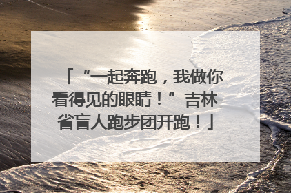 “一起奔跑，我做你看得见的眼睛！”吉林省盲人跑步团开跑！