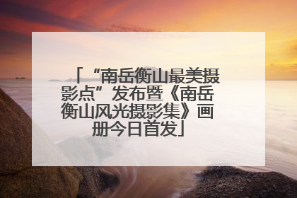 “南岳衡山最美摄影点”发布暨《南岳衡山风光摄影集》画册今日首发