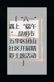 “六一”遇上“端午” 昆明市五华区团山社区开展精彩主题活动