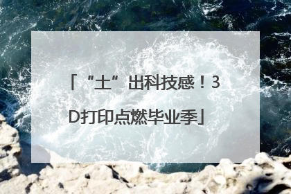 “土”出科技感！3D打印点燃毕业季