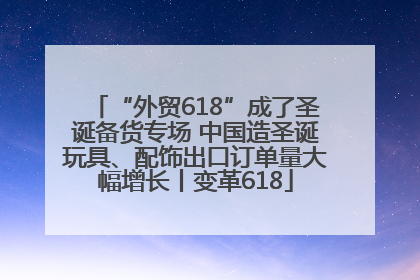 “外贸618”成了圣诞备货专场 中国造圣诞玩具、配饰出口订单量大幅增长丨变革618
