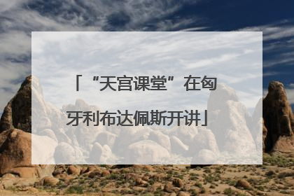 “天宫课堂”在匈牙利布达佩斯开讲