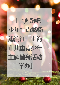 “奔跑吧·少年”点燃杨浦滨江！上海市儿童青少年主题健身活动举办