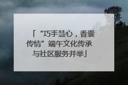 “巧手慧心，香囊传情”端午文化传承与社区服务并举