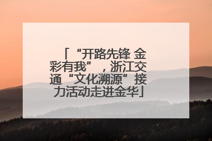 “开路先锋 金彩有我”，浙江交通“文化溯源”接力活动走进金华