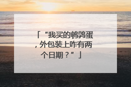 “我买的鹌鹑蛋，外包装上咋有两个日期？”