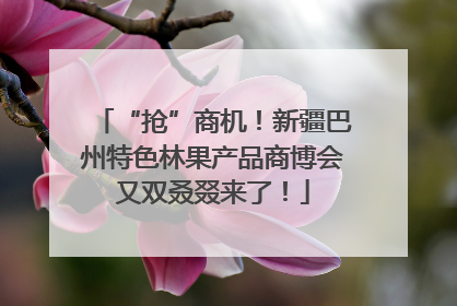 “抢”商机！新疆巴州特色林果产品商博会又双叒叕来了！