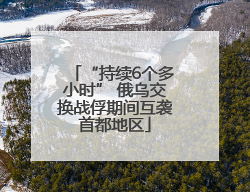 “持续6个多小时” 俄乌交换战俘期间互袭首都地区