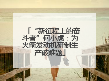 “新征程上的奋斗者”何小虎：为火箭发动机研制生产破难题