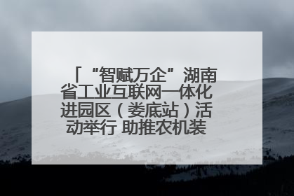 “智赋万企”湖南省工业互联网一体化进园区（娄底站）活动举行 助推农机装备产业高质量发展