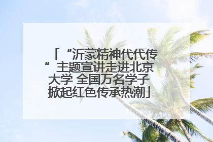 “沂蒙精神代代传”主题宣讲走进北京大学 全国万名学子掀起红色传承热潮