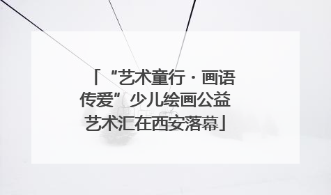“艺术童行・画语传爱”少儿绘画公益艺术汇在西安落幕