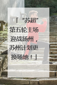 “苏超”第五轮主场迎战扬州，苏州计划更换场地！