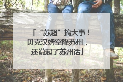 “苏超”搞大事！贝克汉姆空降苏州，还说起了苏州话