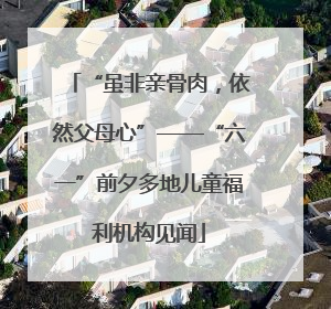“虽非亲骨肉，依然父母心”——“六一”前夕多地儿童福利机构见闻