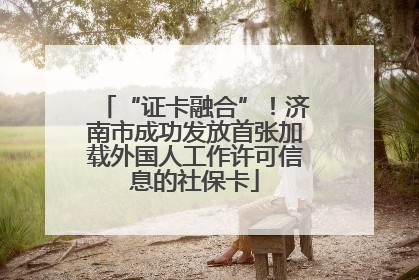 “证卡融合”！济南市成功发放首张加载外国人工作许可信息的社保卡