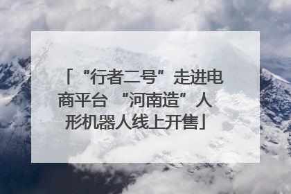“行者二号”走进电商平台 “河南造”人形机器人线上开售