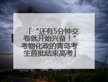 “还有5分钟交卷就开始兴奋！”考物化政的青岛考生首批结束高考