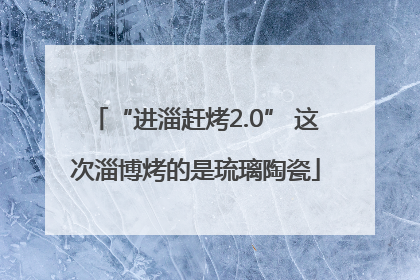 “进淄赶烤2.0” 这次淄博烤的是琉璃陶瓷