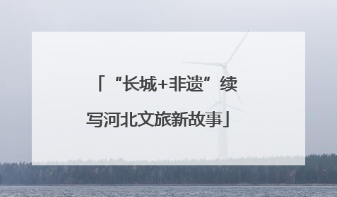 “长城+非遗”续写河北文旅新故事