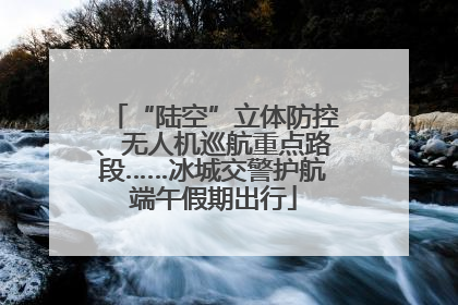 “陆空”立体防控、无人机巡航重点路段……冰城交警护航端午假期出行