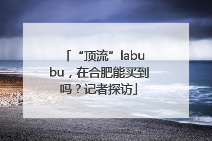 “顶流”labubu，在合肥能买到吗？记者探访