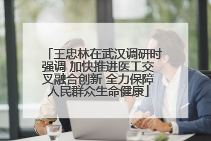 王忠林在武汉调研时强调 加快推进医工交叉融合创新 全力保障人民群众生命健康