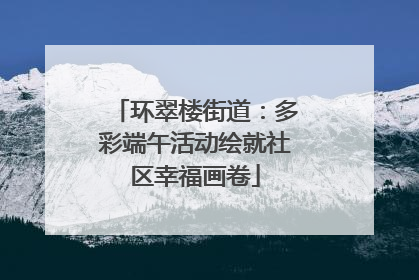 环翠楼街道：多彩端午活动绘就社区幸福画卷