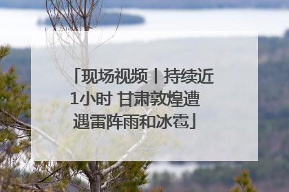 现场视频丨持续近1小时 甘肃敦煌遭遇雷阵雨和冰雹