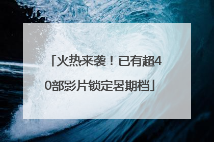 火热来袭！已有超40部影片锁定暑期档