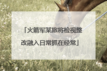 火箭军某旅将检视整改融入日常抓在经常