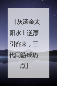 灰汤金太阳水上逆漂引客来，三代同游成热点