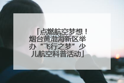 点燃航空梦想！烟台黄渤海新区举办“飞行之梦”少儿航空科普活动