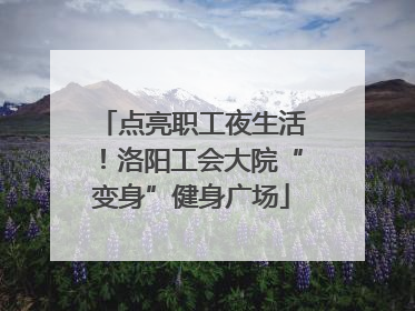 点亮职工夜生活！洛阳工会大院“变身”健身广场